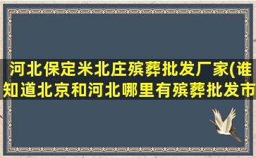河北保定米北庄殡葬批发厂家(谁知道北京和河北哪里有殡葬批发市场)