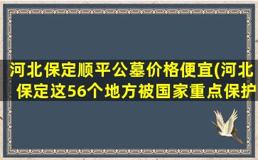 河北保定顺平公墓价格便宜(河北保定这56个地方被国家重点保护)