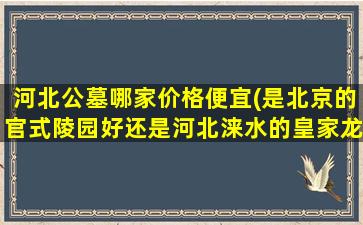 河北公墓哪家价格便宜(是北京的官式陵园好还是河北涞水的皇家龙山陵园好)