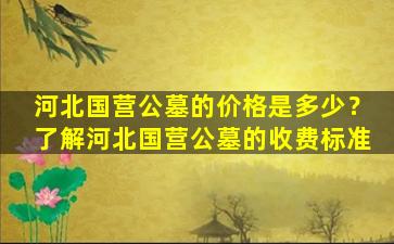 河北国营公墓的价格是多少？了解河北国营公墓的收费标准