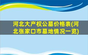 河北大产权公墓价格表(河北张家口市墓地情况一览)