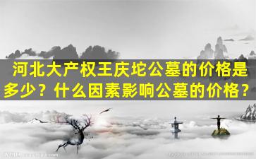 河北大产权王庆坨公墓的价格是多少？什么因素影响公墓的价格？