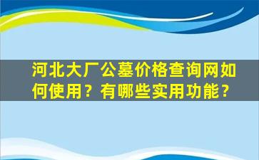 河北大厂公墓价格查询网如何使用？有哪些实用功能？