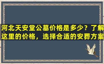 河北天安堂公墓价格是多少？了解这里的价格，选择合适的安葬方案