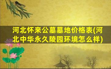 河北怀来公墓墓地价格表(河北中华永久陵园环境怎么样)