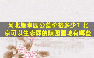 河北施孝园公墓价格多少？北京可以生态葬的陵园墓地有哪些