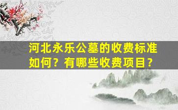 河北永乐公墓的收费标准如何？有哪些收费项目？