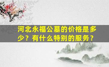 河北永福公墓的价格是多少？有什么特别的服务？