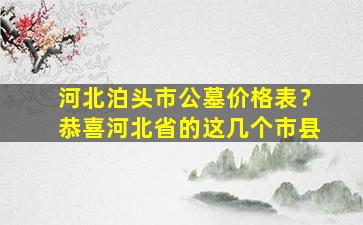 河北泊头市公墓价格表？恭喜河北省的这几个市县