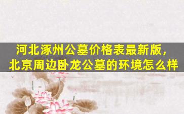 河北涿州公墓价格表最新版，北京周边卧龙公墓的环境怎么样