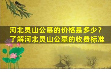 河北灵山公墓的价格是多少？了解河北灵山公墓的收费标准