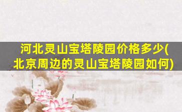 河北灵山宝塔陵园价格多少(北京周边的灵山宝塔陵园如何)