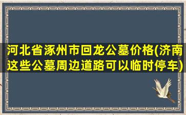 河北省涿州市回龙公墓价格(济南这些公墓周边道路可以临时停车)