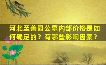 河北至善园公墓内部价格是如何确定的？有哪些影响因素？