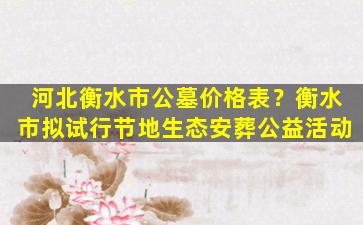 河北衡水市公墓价格表？衡水市拟试行节地生态安葬公益活动