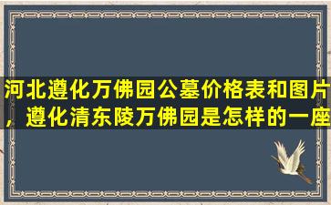 河北遵化万佛园公墓价格表和图片，遵化清东陵万佛园是怎样的一座陵园
