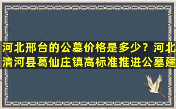 河北邢台的公墓价格是多少？河北清河县葛仙庄镇高标准推进公墓建设
