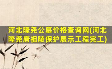河北隆尧公墓价格查询网(河北隆尧唐祖陵保护展示工程完工)