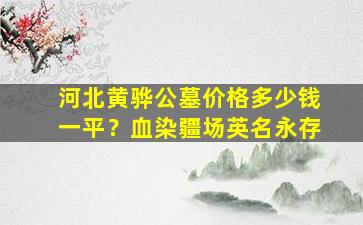 河北黄骅公墓价格多少钱一平？血染疆场英名永存