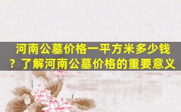河南公墓价格一平方米多少钱？了解河南公墓价格的重要意义