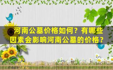 河南公墓价格如何？有哪些因素会影响河南公墓的价格？