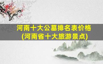河南十大公墓排名表价格(河南省十大旅游景点)