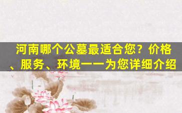 河南哪个公墓最适合您？价格、服务、环境一一为您详细介绍