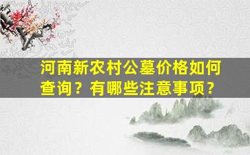 河南新农村公墓价格如何查询？有哪些注意事项？