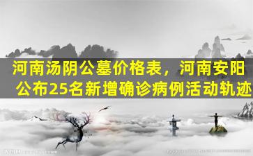 河南汤阴公墓价格表，河南安阳公布25名新增确诊病例活动轨迹