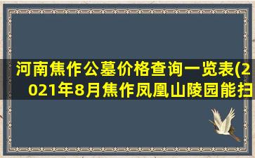 河南焦作公墓价格查询一览表(2021年8月焦作凤凰山陵园能扫墓吗)