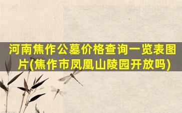 河南焦作公墓价格查询一览表图片(焦作市凤凰山陵园开放吗)