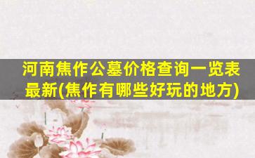 河南焦作公墓价格查询一览表最新(焦作有哪些好玩的地方)