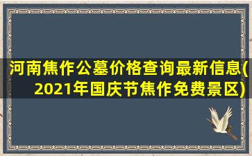 河南焦作公墓价格查询最新信息(2021年国庆节焦作免费景区)