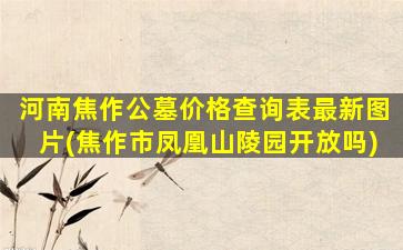 河南焦作公墓价格查询表最新图片(焦作市凤凰山陵园开放吗)