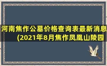 河南焦作公墓价格查询表最新消息(2021年8月焦作凤凰山陵园能扫墓吗)