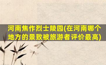 河南焦作烈士陵园(在河南哪个地方的景致被旅游者评价最高)