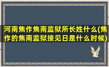 河南焦作焦南监狱所长姓什么(焦作的焦南监狱接见日是什么时候)