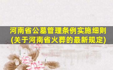 河南省公墓管理条例实施细则(关于河南省火葬的最新规定)