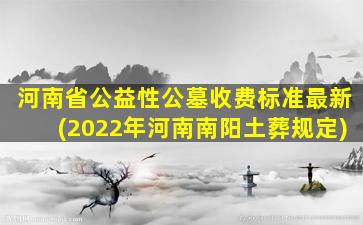 河南省公益性公墓收费标准最新(2022年河南南阳土葬规定)