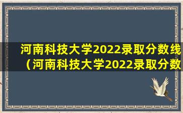 河南科技大学2022录取分数线（河南科技大学2022录取分数线：了解录取标准，把握录取机会）