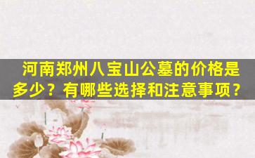 河南郑州八宝山公墓的价格是多少？有哪些选择和注意事项？