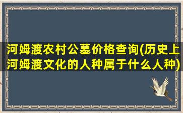 河姆渡农村公墓价格查询(历史上河姆渡文化的人种属于什么人种)