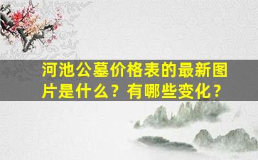 河池公墓价格表的最新图片是什么？有哪些变化？