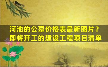 河池的公墓价格表最新图片？即将开工的建设工程项目清单