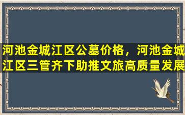 河池金城江区公墓价格，河池金城江区三管齐下助推文旅高质量发展