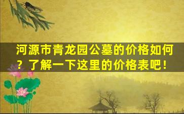 河源市青龙园公墓的价格如何？了解一下这里的价格表吧！