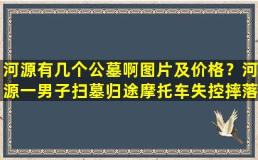 河源有几个公墓啊图片及价格？河源一男子扫墓归途摩托车失控摔落山坡