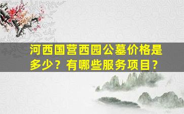 河西国营西园公墓价格是多少？有哪些服务项目？