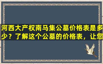 河西大产权南马集公墓价格表是多少？了解这个公墓的价格表，让您更加详细了解这个公墓！