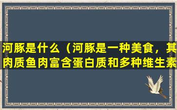 河豚是什么（河豚是一种美食，其肉质鱼肉富含蛋白质和多种维生素和矿物质。）